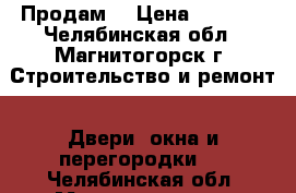 Продам  › Цена ­ 5 000 - Челябинская обл., Магнитогорск г. Строительство и ремонт » Двери, окна и перегородки   . Челябинская обл.,Магнитогорск г.